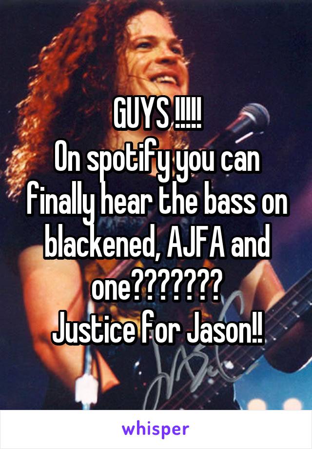 GUYS !!!!!
On spotify you can finally hear the bass on blackened, AJFA and one???????
Justice for Jason!!