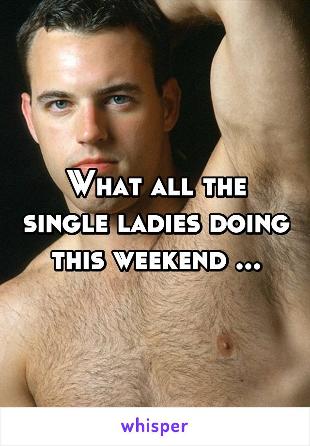 What all the single ladies doing this weekend ...