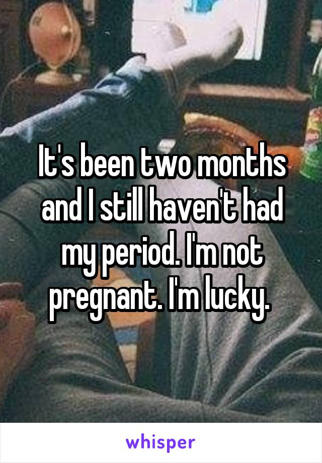 It's been two months and I still haven't had my period. I'm not pregnant. I'm lucky. 