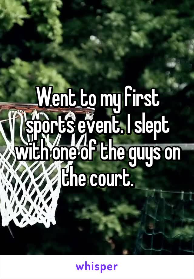 Went to my first sports event. I slept with one of the guys on the court.