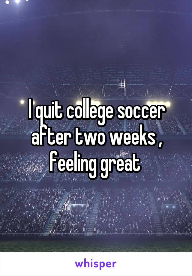 I quit college soccer after two weeks , feeling great 