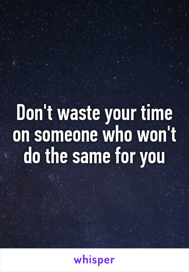 Don't waste your time on someone who won't do the same for you