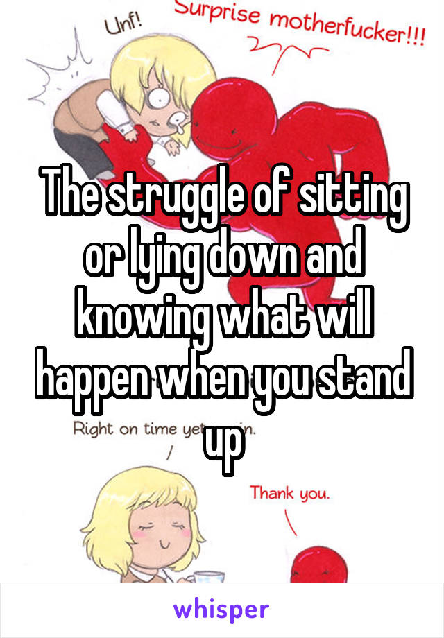 The struggle of sitting or lying down and knowing what will happen when you stand up
