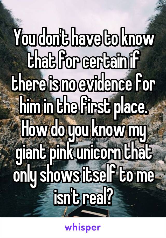 You don't have to know that for certain if there is no evidence for him in the first place. How do you know my giant pink unicorn that only shows itself to me isn't real?