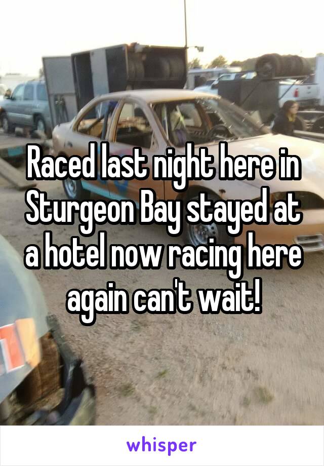Raced last night here in Sturgeon Bay stayed at a hotel now racing here again can't wait!