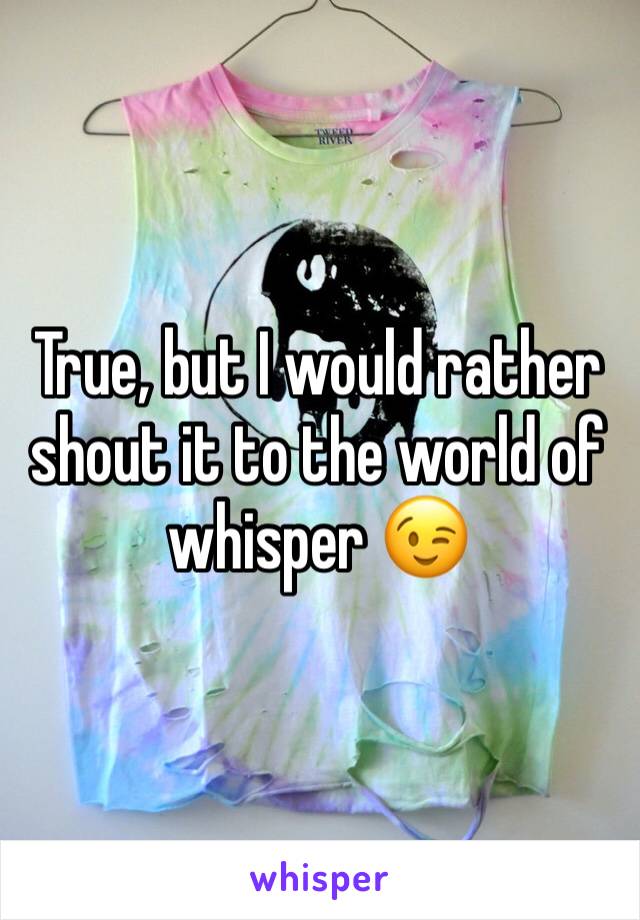 True, but I would rather shout it to the world of whisper 😉