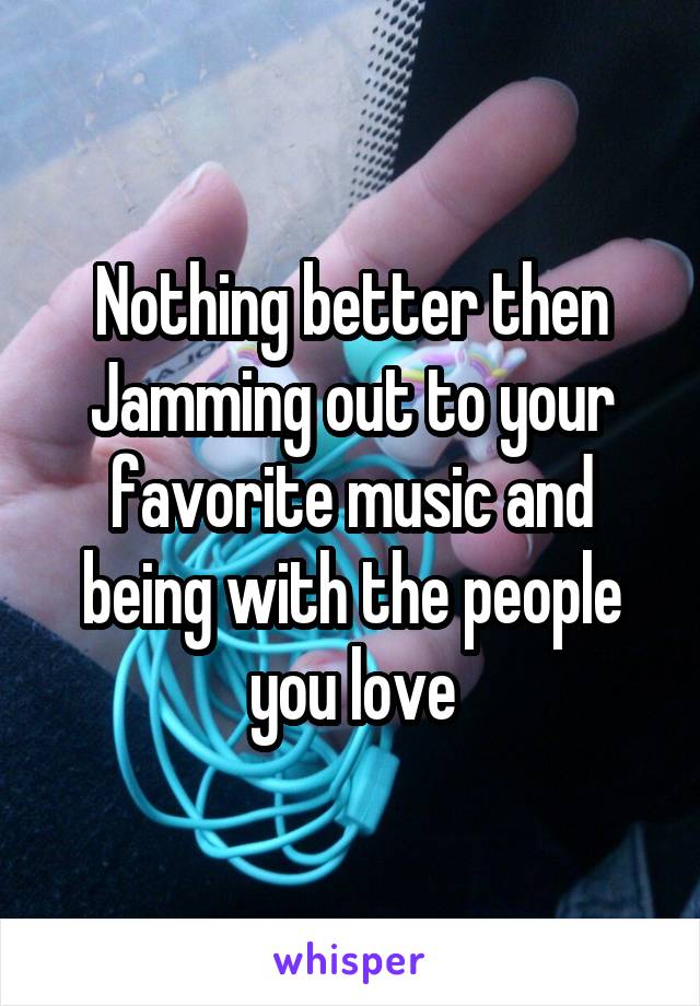 Nothing better then Jamming out to your favorite music and being with the people you love