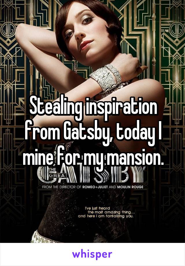 Stealing inspiration from Gatsby, today I mine for my mansion.