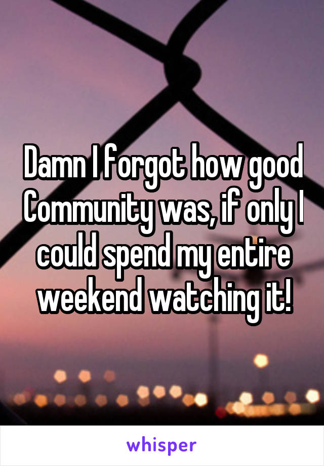 Damn I forgot how good Community was, if only I could spend my entire weekend watching it!