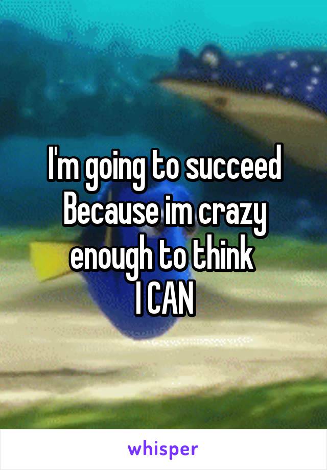 I'm going to succeed
Because im crazy enough to think 
I CAN