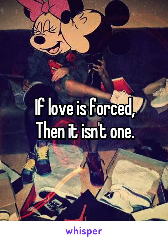 If love is forced,
Then it isn't one.