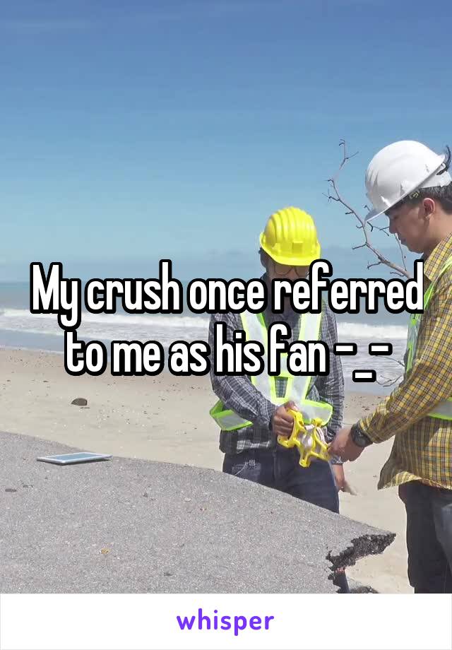 My crush once referred to me as his fan -_-