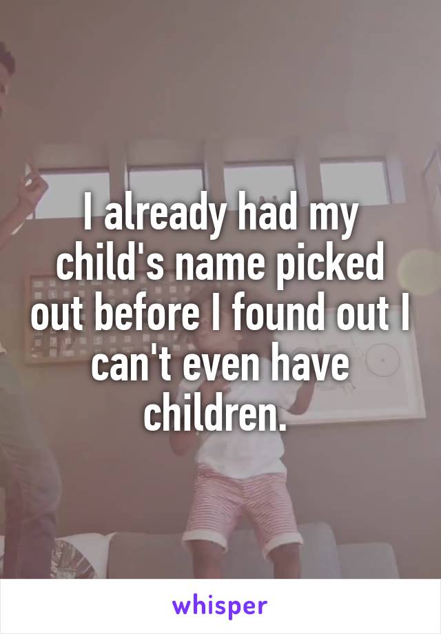 I already had my child's name picked out before I found out I can't even have children. 