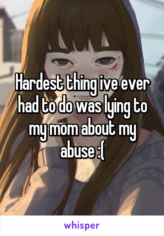Hardest thing ive ever had to do was lying to my mom about my abuse :(