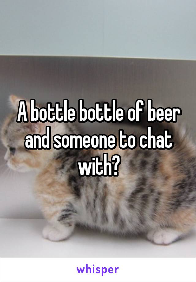 A bottle bottle of beer and someone to chat with?