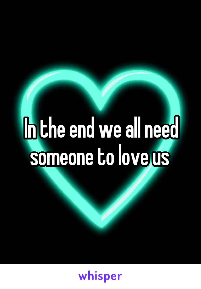 In the end we all need someone to love us 