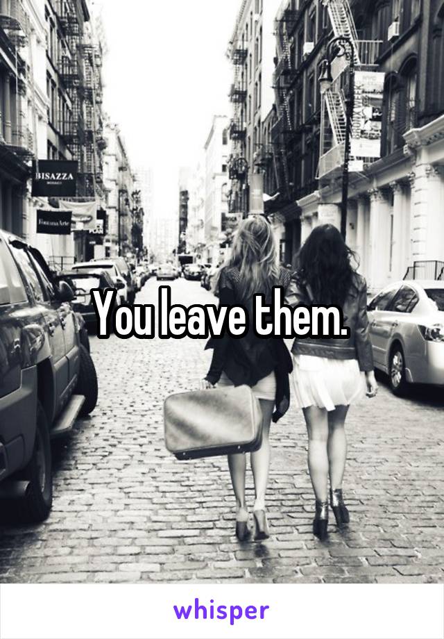 You leave them. 