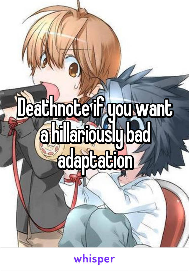 Deathnote if you want a hillariously bad adaptation