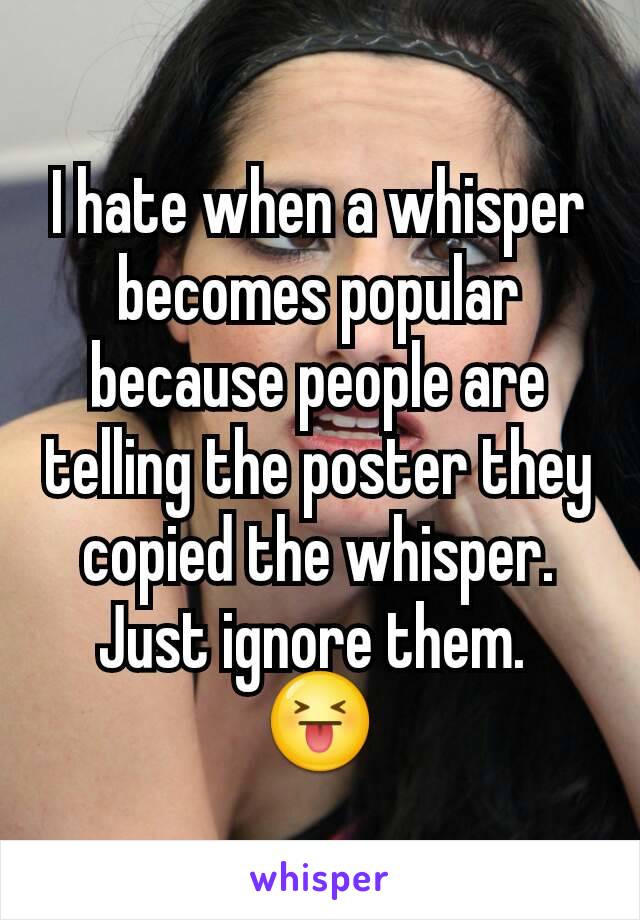 I hate when a whisper becomes popular because people are telling the poster they copied the whisper.
Just ignore them. 
😝