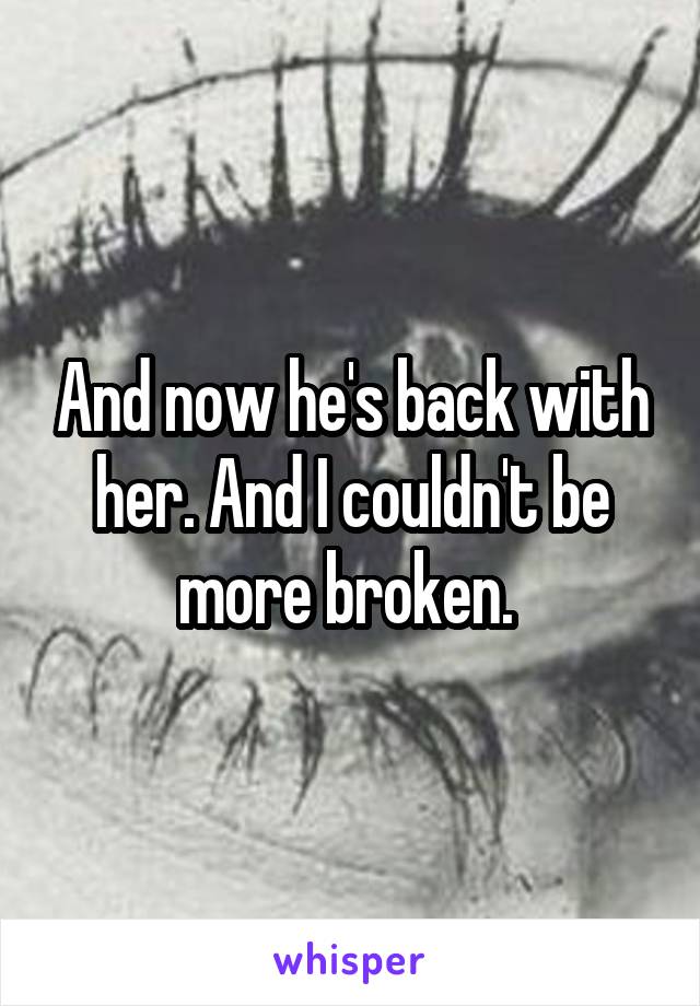 And now he's back with her. And I couldn't be more broken. 