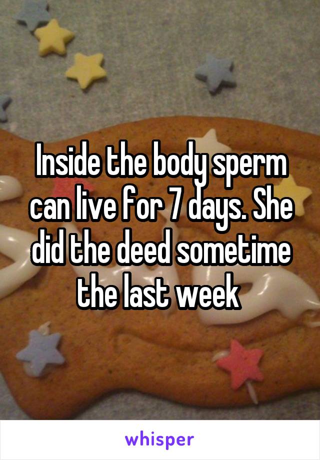 Inside the body sperm can live for 7 days. She did the deed sometime the last week 