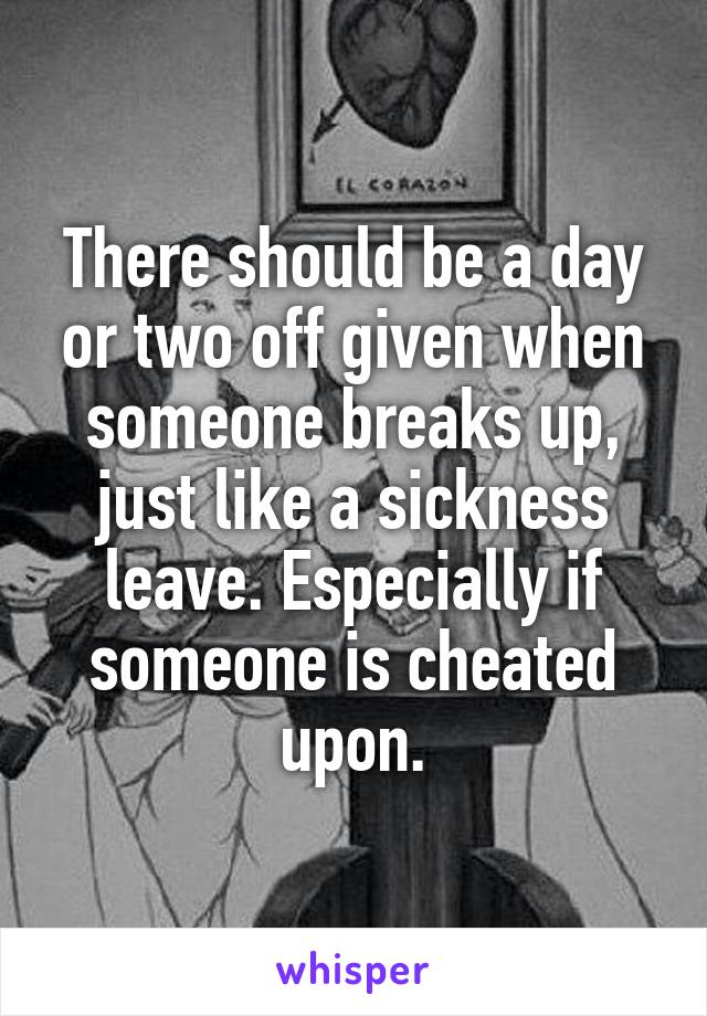 There should be a day or two off given when someone breaks up, just like a sickness leave. Especially if someone is cheated upon.