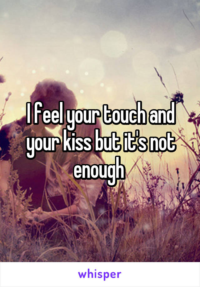 I feel your touch and your kiss but it's not enough 