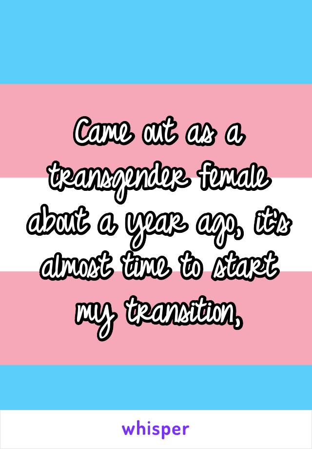 Came out as a transgender female about a year ago, it's almost time to start my transition,