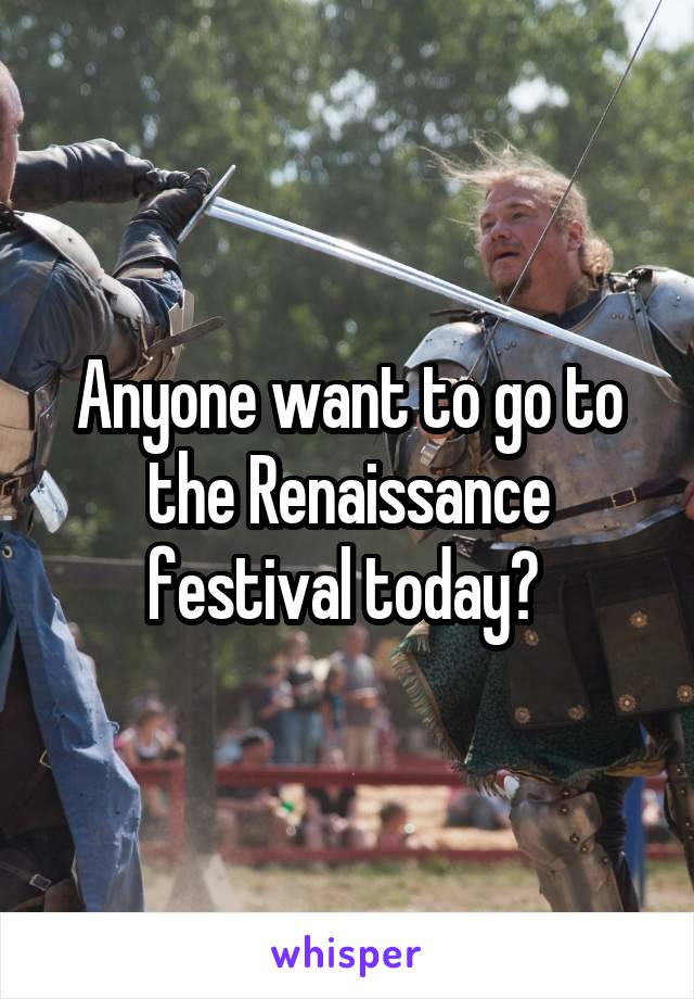 Anyone want to go to the Renaissance festival today? 