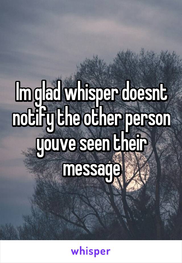 Im glad whisper doesnt notify the other person youve seen their message