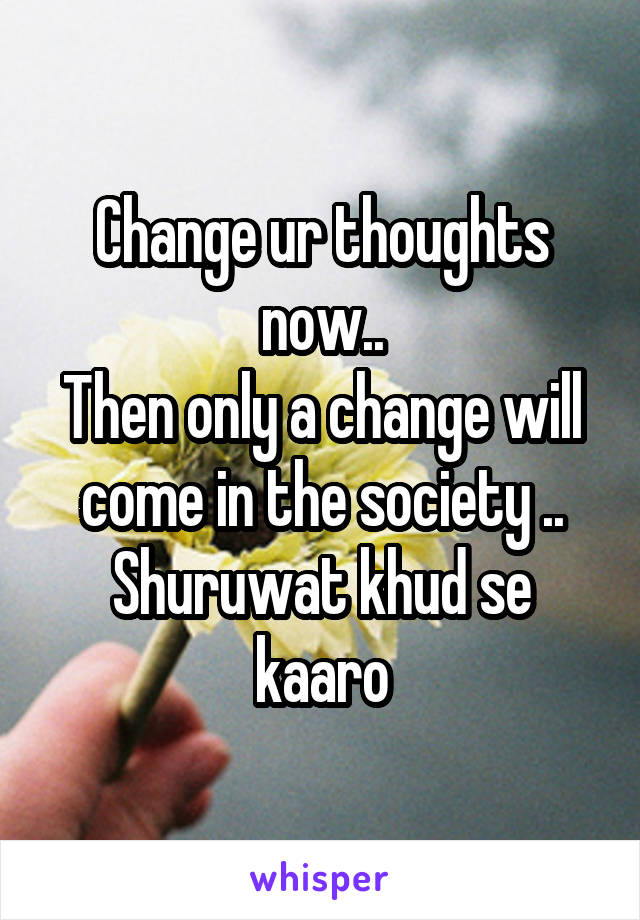 Change ur thoughts now..
Then only a change will come in the society ..
Shuruwat khud se kaaro