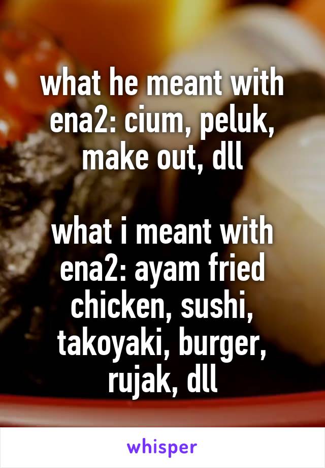 what he meant with ena2: cium, peluk, make out, dll

what i meant with ena2: ayam fried chicken, sushi, takoyaki, burger, rujak, dll