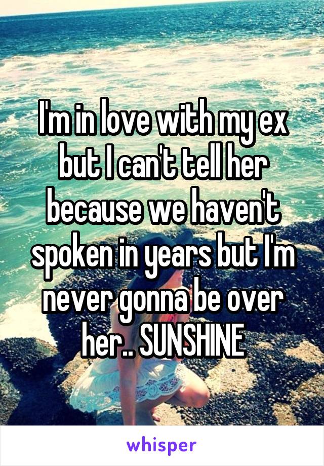 I'm in love with my ex but I can't tell her because we haven't spoken in years but I'm never gonna be over her.. SUNSHINE