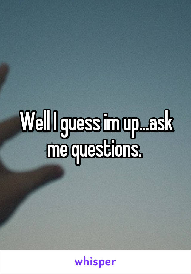 Well I guess im up...ask me questions. 