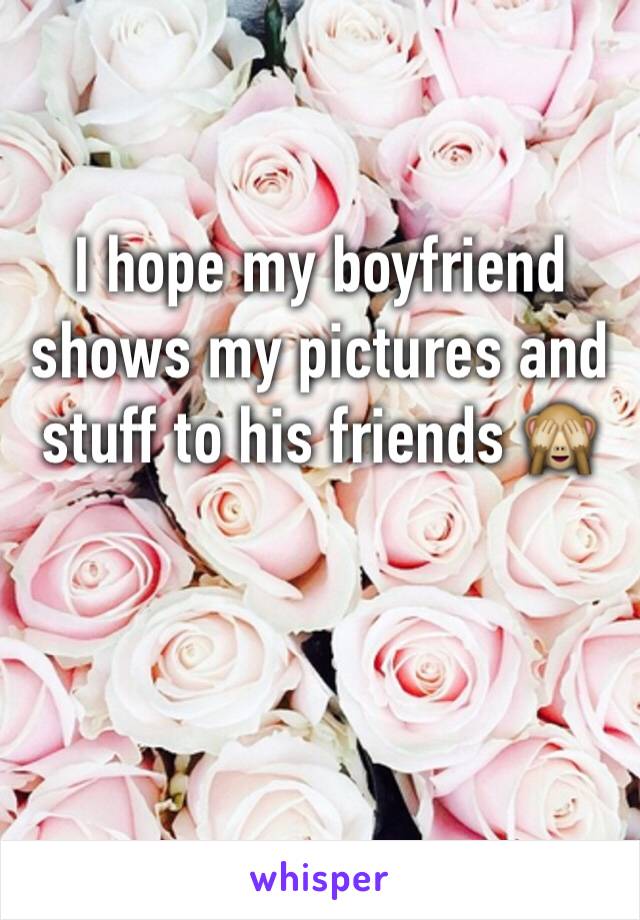 I hope my boyfriend shows my pictures and stuff to his friends 🙈