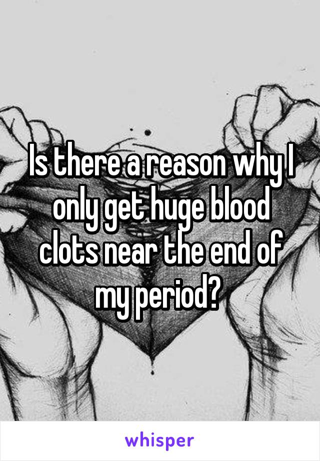 Is there a reason why I only get huge blood clots near the end of my period? 