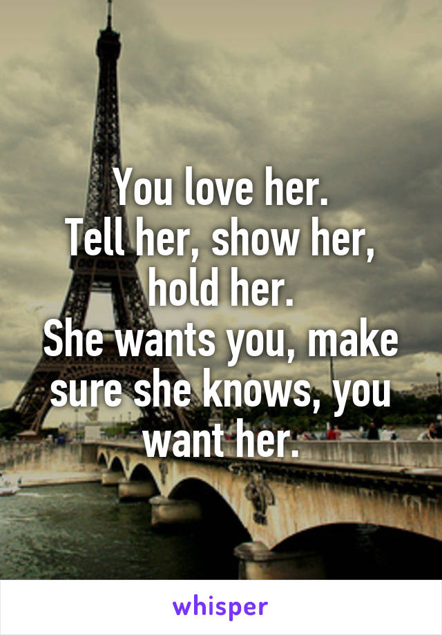 You love her.
Tell her, show her, hold her.
She wants you, make sure she knows, you want her.