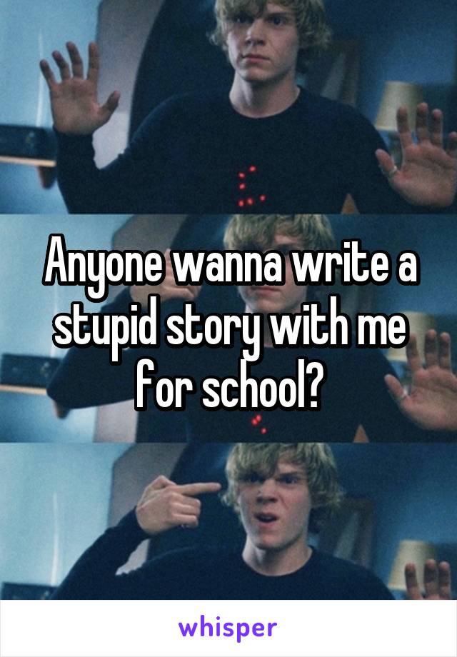 Anyone wanna write a stupid story with me for school?