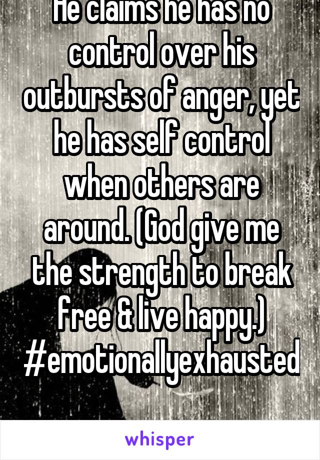 He claims he has no control over his outbursts of anger, yet he has self control when others are around. (God give me the strength to break free & live happy.) #emotionallyexhausted 
#whyisthissohard?