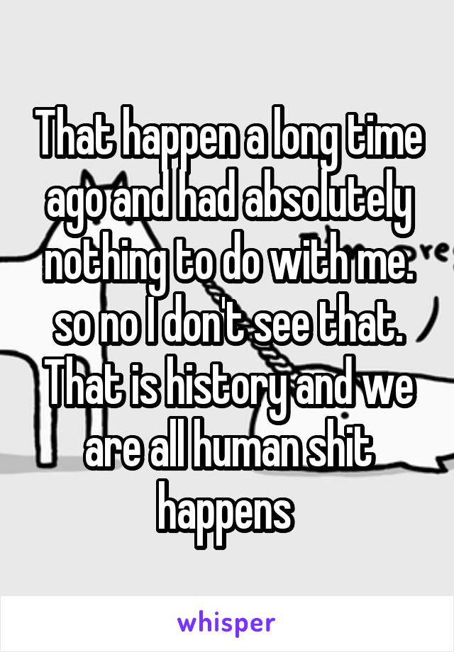 That happen a long time ago and had absolutely nothing to do with me. so no I don't see that. That is history and we are all human shit happens 