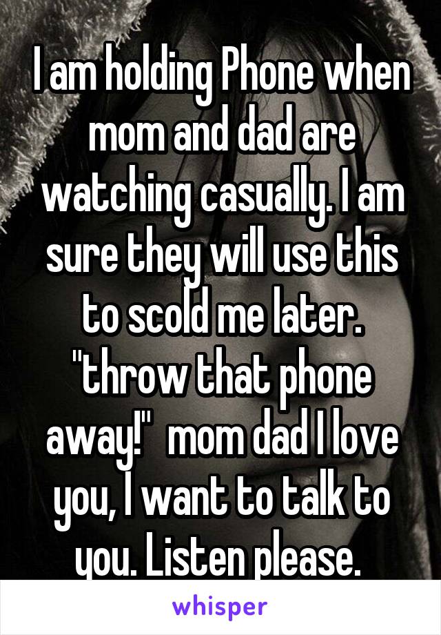 I am holding Phone when mom and dad are watching casually. I am sure they will use this to scold me later. "throw that phone away!"  mom dad I love you, I want to talk to you. Listen please. 