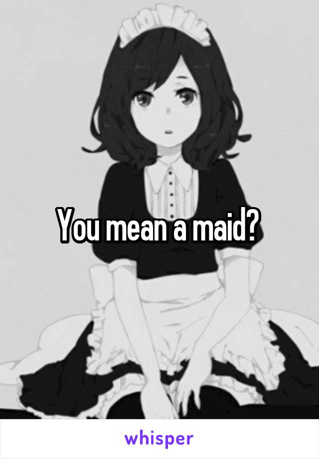 You mean a maid? 