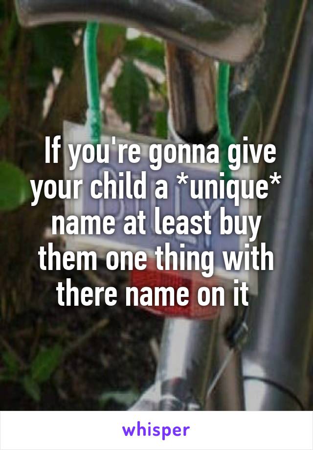  If you're gonna give your child a *unique* name at least buy them one thing with there name on it 
