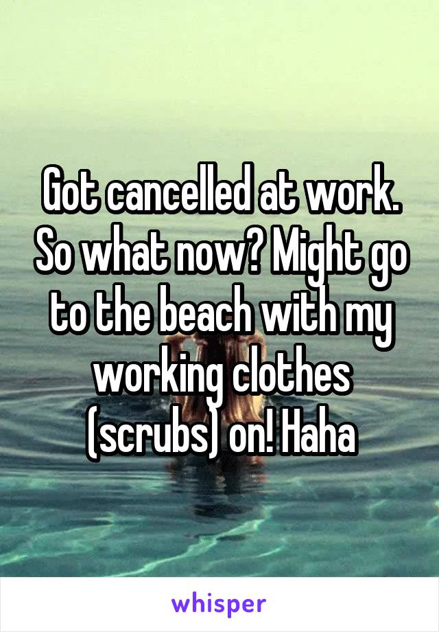Got cancelled at work. So what now? Might go to the beach with my working clothes (scrubs) on! Haha