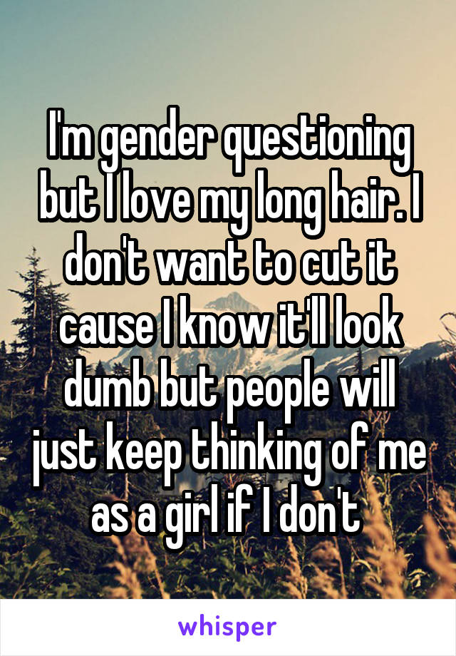 I'm gender questioning but I love my long hair. I don't want to cut it cause I know it'll look dumb but people will just keep thinking of me as a girl if I don't 