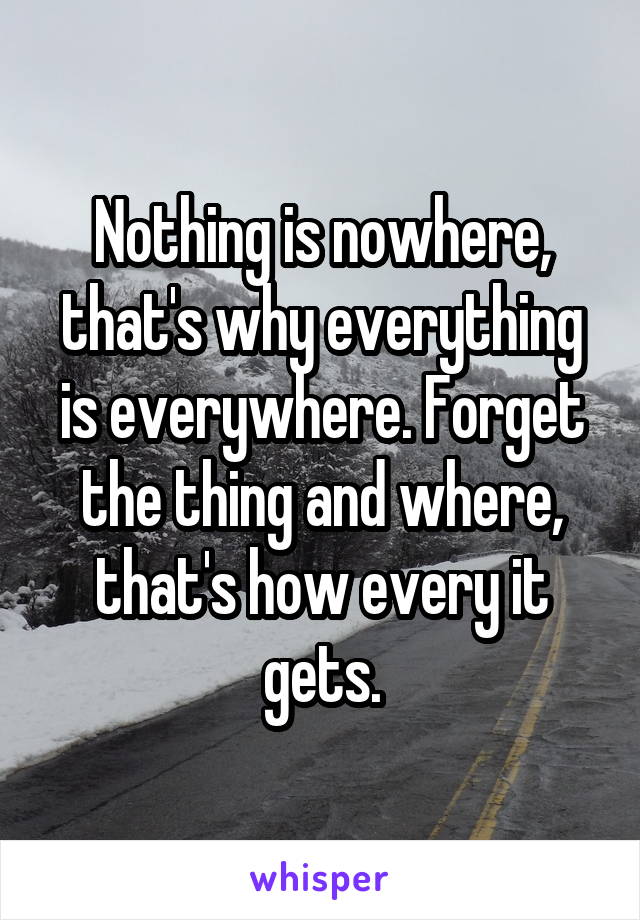 Nothing is nowhere, that's why everything is everywhere. Forget the thing and where, that's how every it gets.