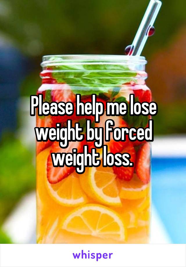Please help me lose weight by forced weight loss. 