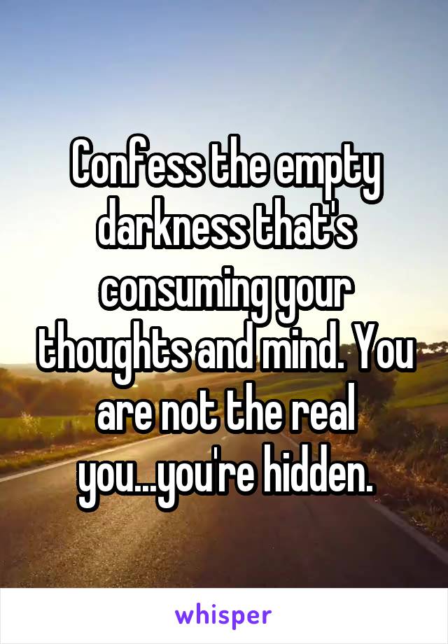 Confess the empty darkness that's consuming your thoughts and mind. You are not the real you...you're hidden.