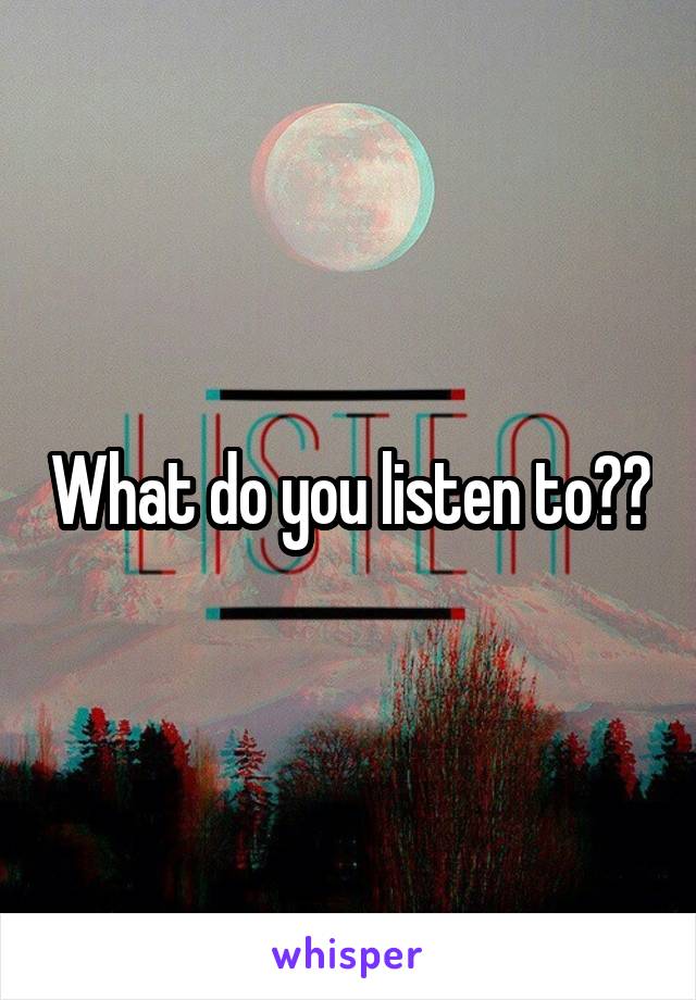 What do you listen to??