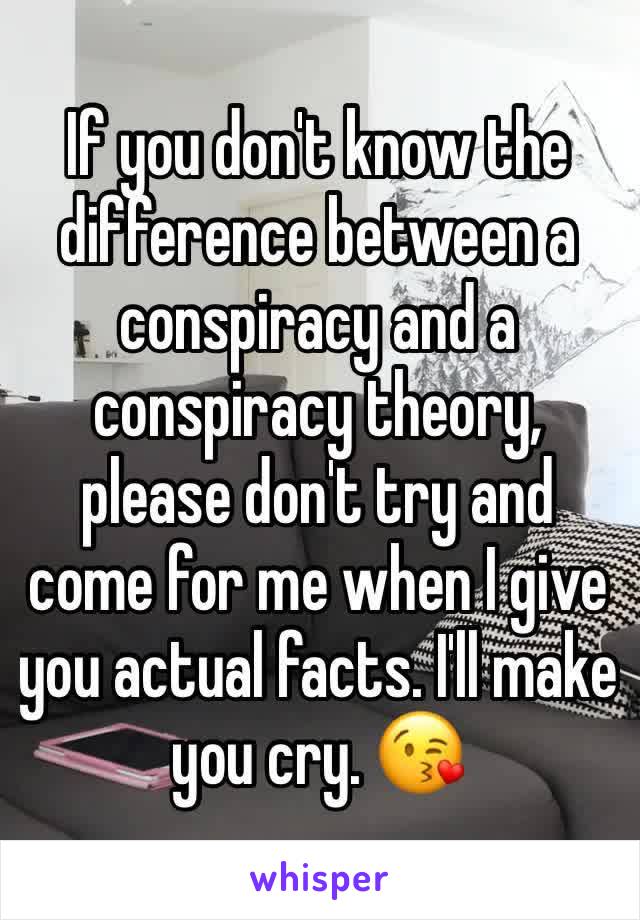 If you don't know the difference between a conspiracy and a conspiracy theory, please don't try and come for me when I give you actual facts. I'll make you cry. 😘